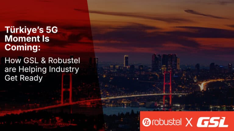 Türkiye’s 5G Moment Is Coming: How GSL & Robustel are Helping Industry Get Ready